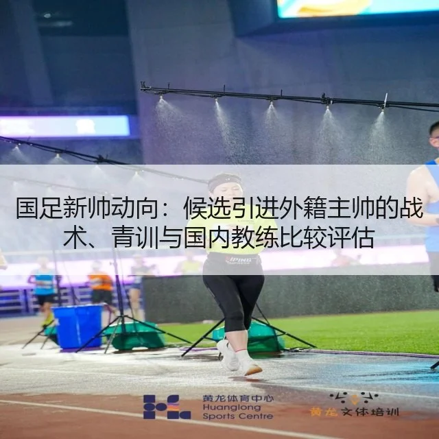 国足新帅动向：候选引进外籍主帅的战术、青训与国内教练比较评估